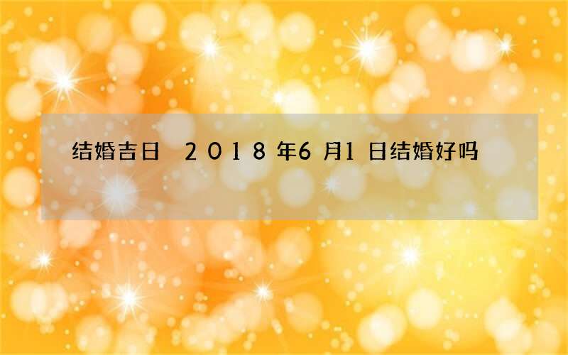 结婚吉日 2018年6月1日结婚好吗